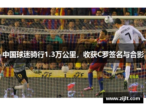中国球迷骑行1.3万公里，收获C罗签名与合影