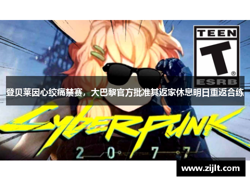 登贝莱因心绞痛禁赛，大巴黎官方批准其返家休息明日重返合练