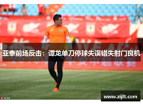 亚泰前场反击：谭龙单刀停球失误错失射门良机