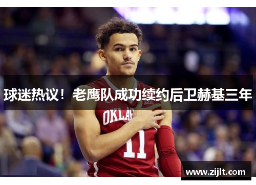 球迷热议！老鹰队成功续约后卫赫基三年