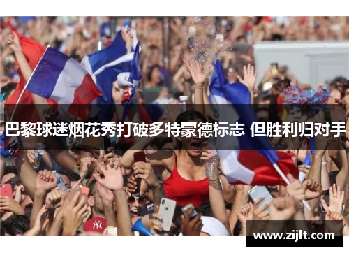 巴黎球迷烟花秀打破多特蒙德标志 但胜利归对手