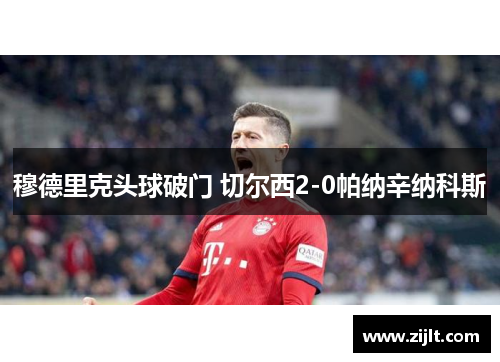 穆德里克头球破门 切尔西2-0帕纳辛纳科斯