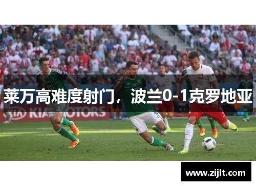 莱万高难度射门，波兰0-1克罗地亚