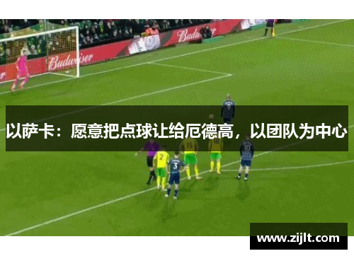 以萨卡：愿意把点球让给厄德高，以团队为中心
