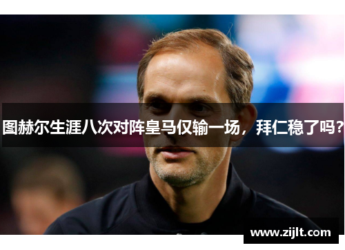 图赫尔生涯八次对阵皇马仅输一场，拜仁稳了吗？