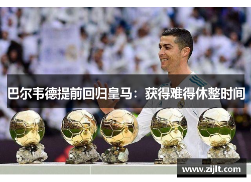 巴尔韦德提前回归皇马：获得难得休整时间